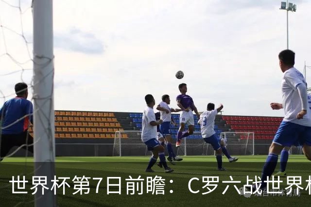 世界杯第7日前瞻：C罗六战世界杯冲纪录 英克对决焦点战