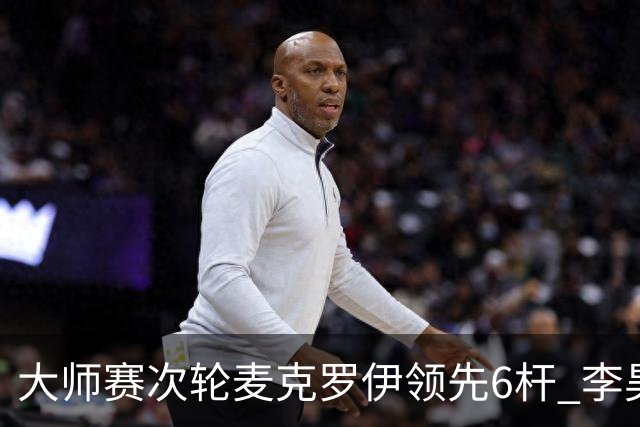 大师赛次轮麦克罗伊领先6杆 李昊桐带病轰4连鸟T7