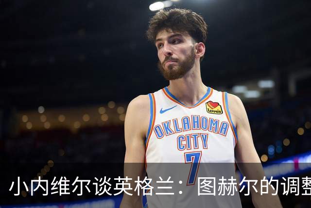 小内维尔谈英格兰：图赫尔的调整很出色 任何言语都形容不了凯恩