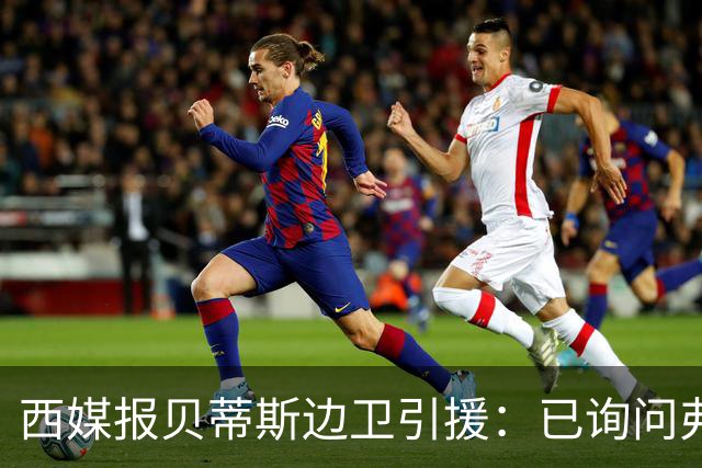 西媒报贝蒂斯边卫引援：已询问弗兰·加西亚情况，持续关注中