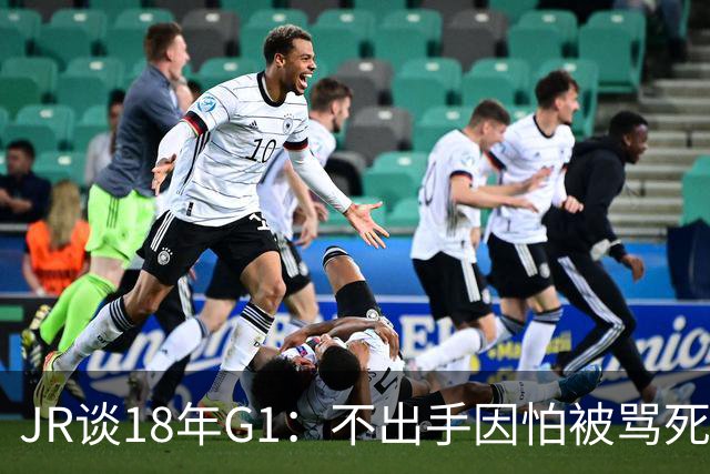 JR谈18年G1：不出手因怕被骂死 老詹拿钱多该他投 他到现在还生气